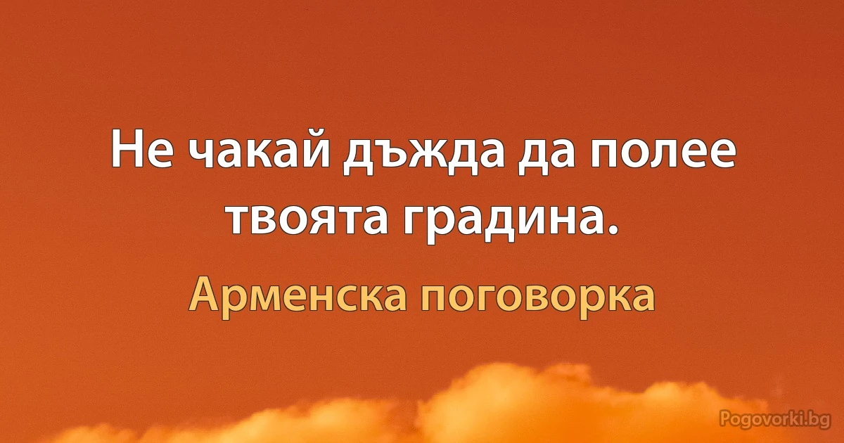 Не чакай дъжда да полее твоята градина. (Арменска поговорка)