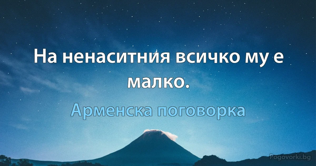 На ненаситния всичко му е малко. (Арменска поговорка)