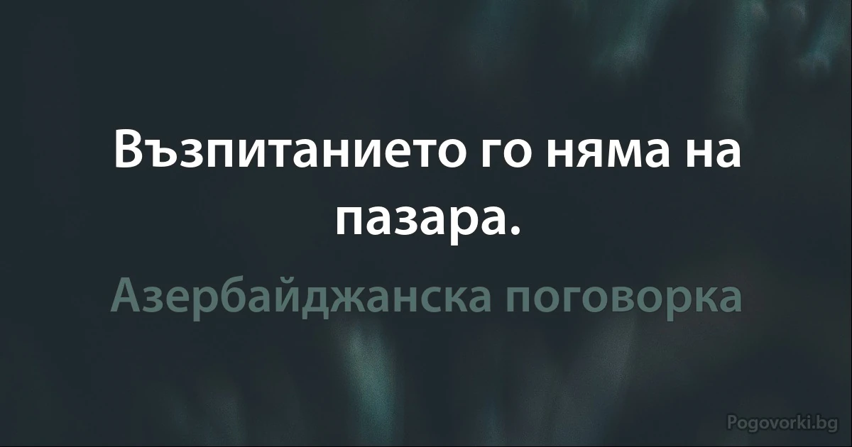 Възпитанието го няма на пазара. (Азербайджанска поговорка)