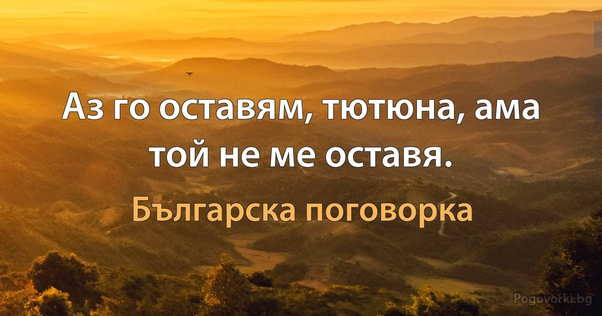 Аз го оставям, тютюна, ама той нe ме оставя. (Българска поговорка)