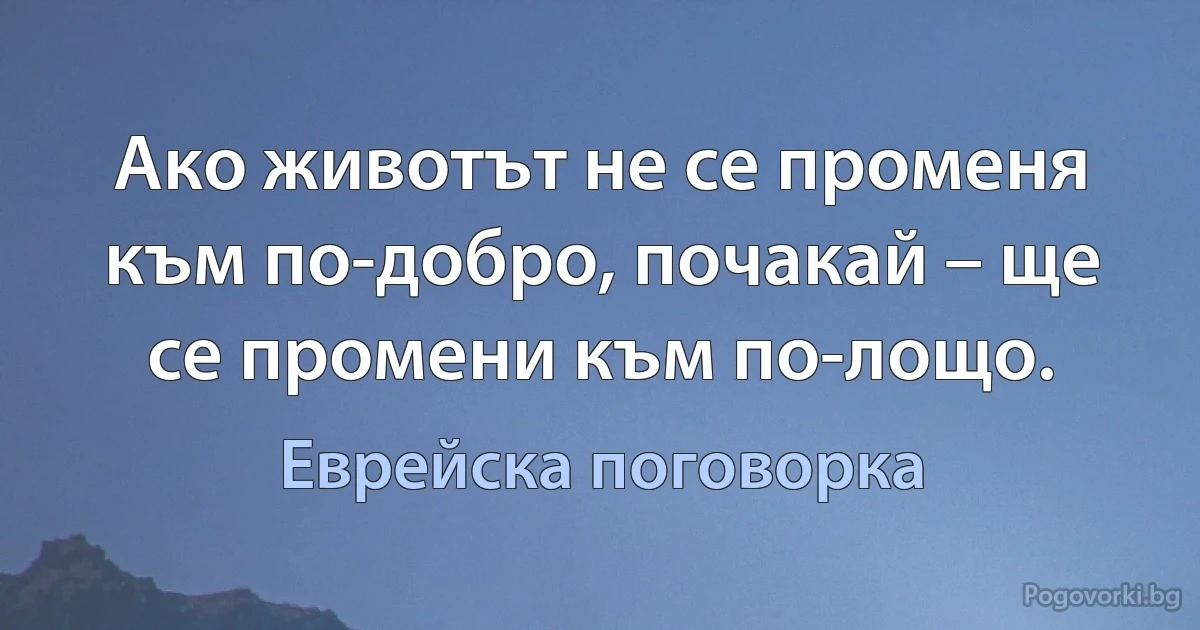 Ако животът не се променя към по-добро, почакай – ще се промени към по-лощо. (Еврейска поговорка)