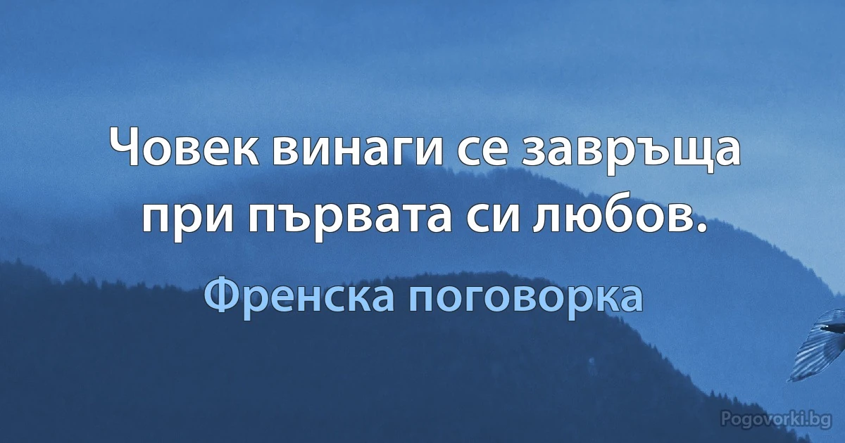 Човек винаги се завръща при първата си любов. (Френска поговорка)