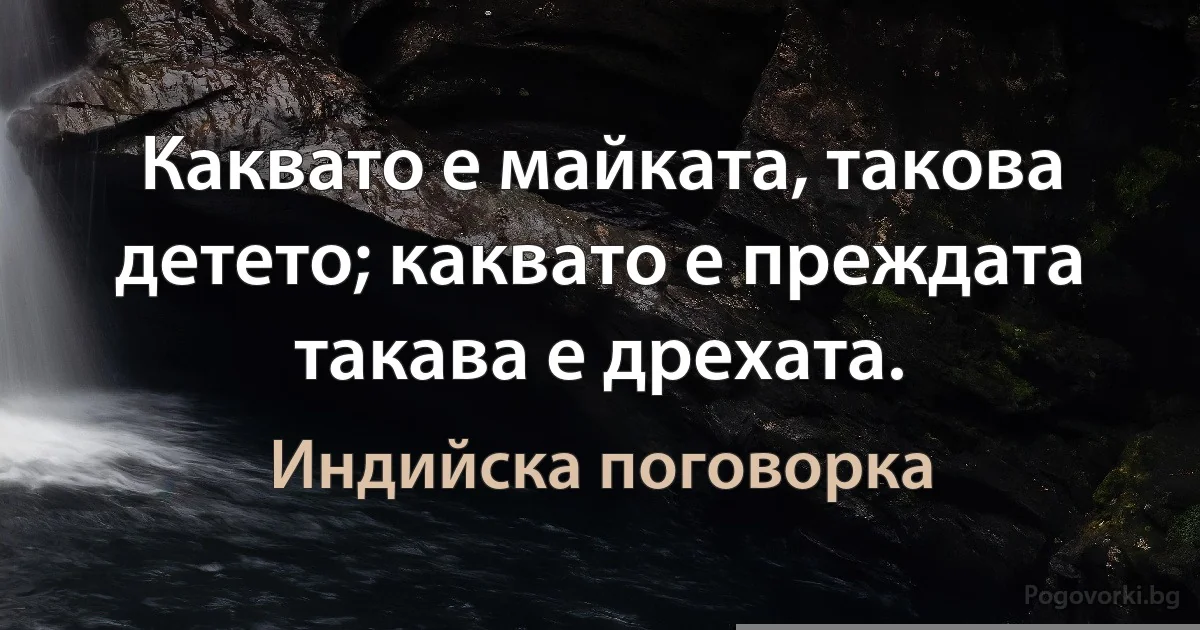 Каквато е майката, такова детето; каквато е преждата такава е дрехата. (Индийска поговорка)
