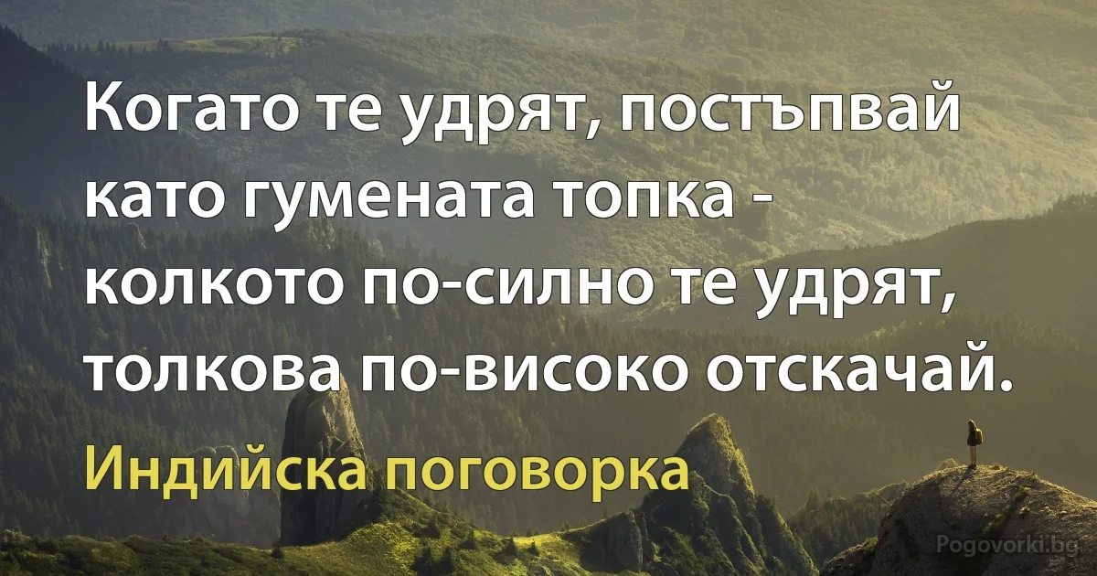 Когато те удрят, постъпвай като гумената топка - колкото по-силно те удрят, толкова по-високо отскачай. (Индийска поговорка)