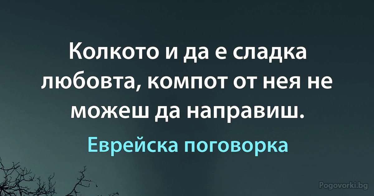 Колкото и да е сладка любовта, компот от нея не можеш да направиш. (Еврейска поговорка)