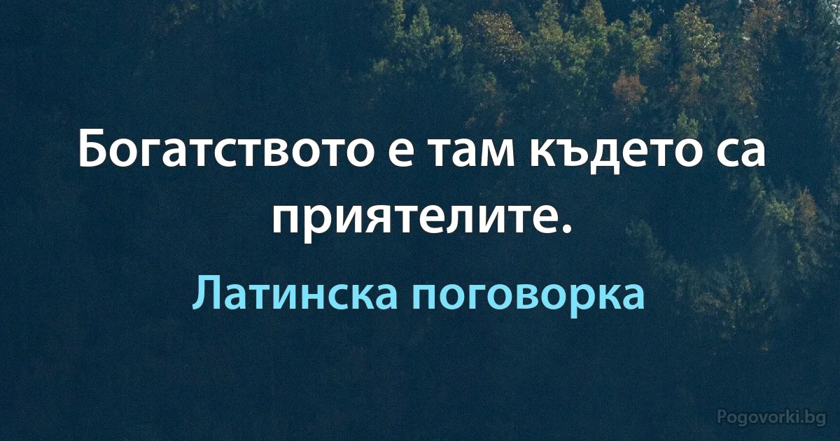 Богатството е там където са приятелите. (Латинска поговорка)