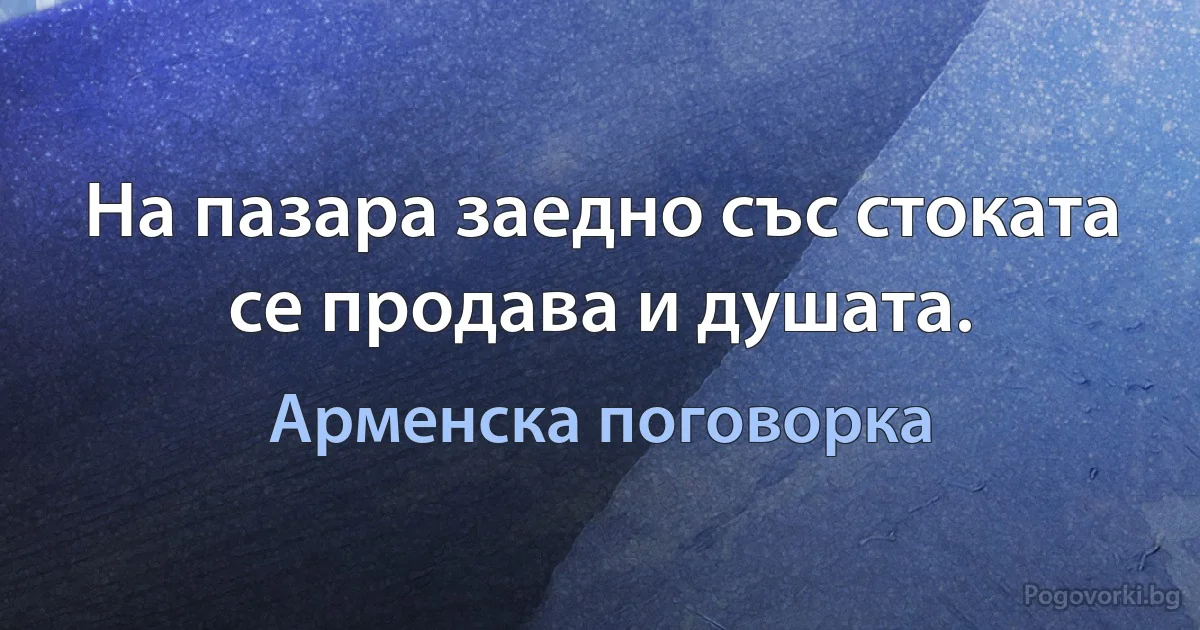На пазара заедно със стоката се продава и душата. (Арменска поговорка)