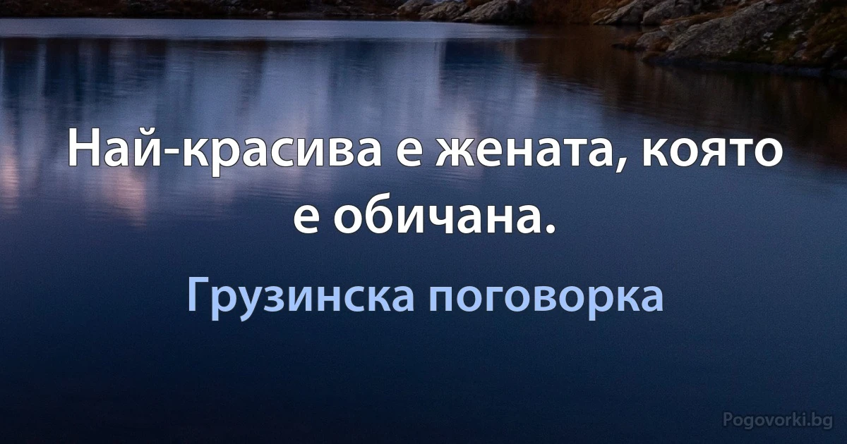 Най-красива е жената, която е обичана. (Грузинска поговорка)