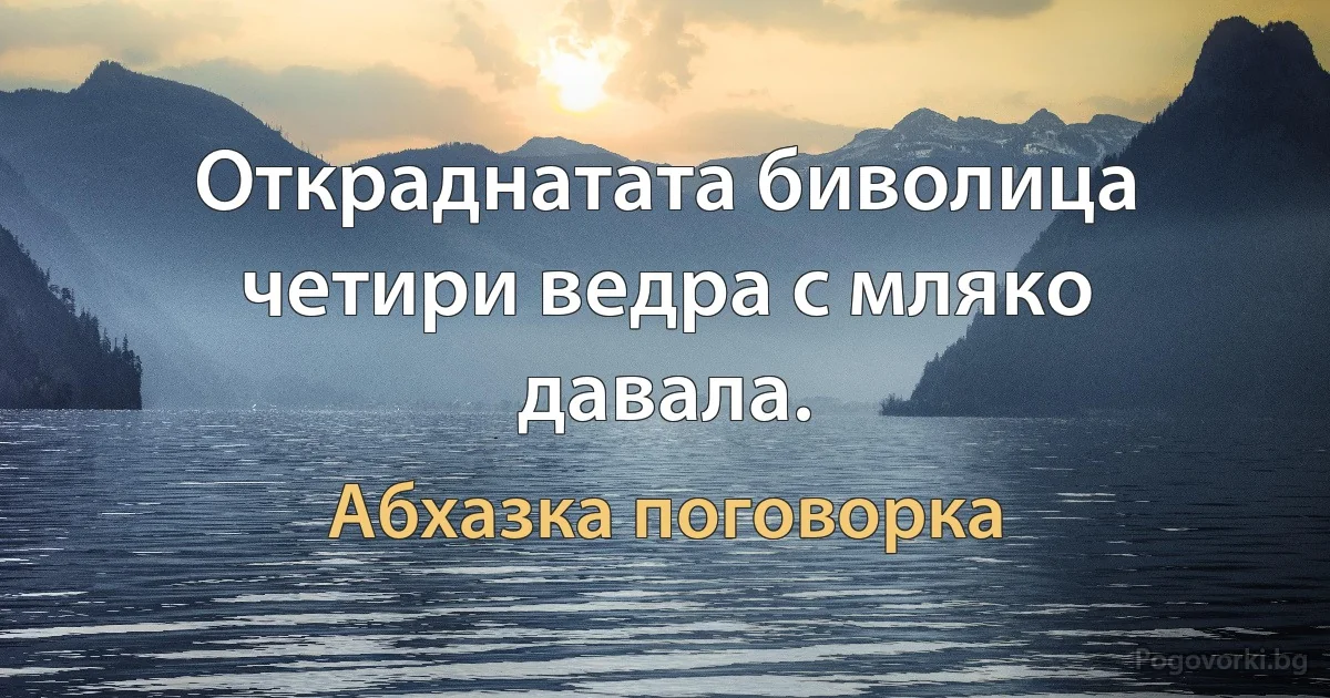 Откраднатата биволица четири ведра с мляко давала. (Абхазка поговорка)