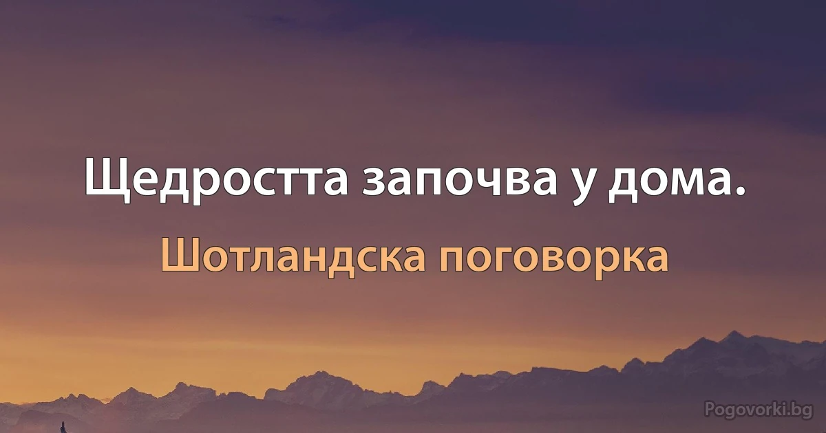 Щедростта започва у дома. (Шотландска поговорка)