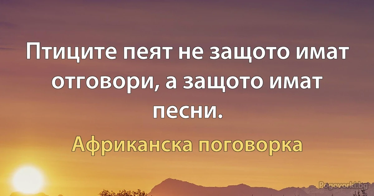 Птиците пеят не защото имат отговори, а защото имат песни. (Африканска поговорка)