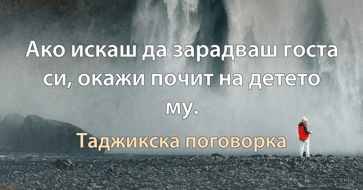 Ако искаш да зарадваш госта си, окажи почит на детето му. (Таджикска поговорка)