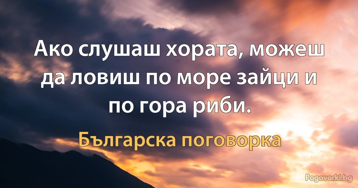 Ако слушаш хората, можеш да ловиш по море зайци и по гора риби. (Българска поговорка)