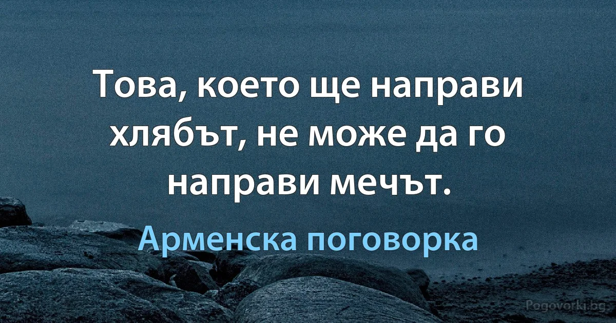 Това, което ще направи хлябът, не може да го направи мечът. (Арменска поговорка)