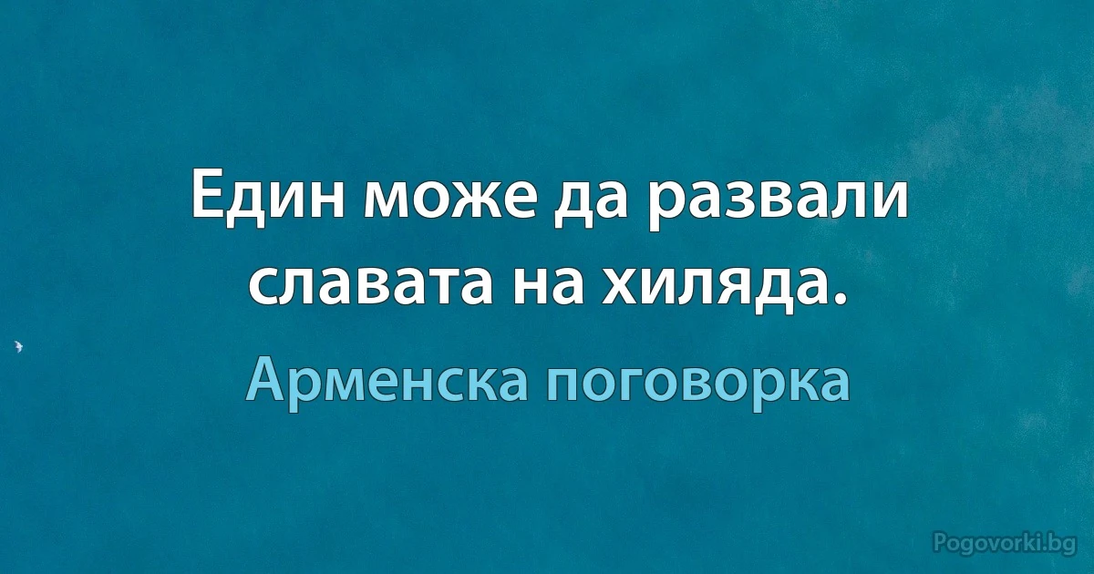 Един може да развали славата на хиляда. (Арменска поговорка)