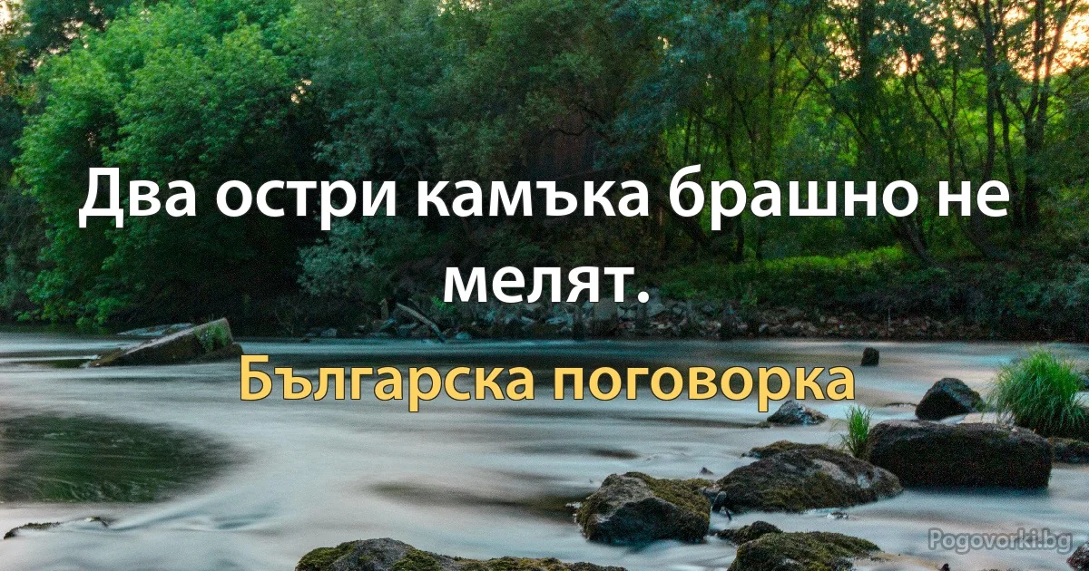 Два остри камъка брашно не мелят. (Българска поговорка)