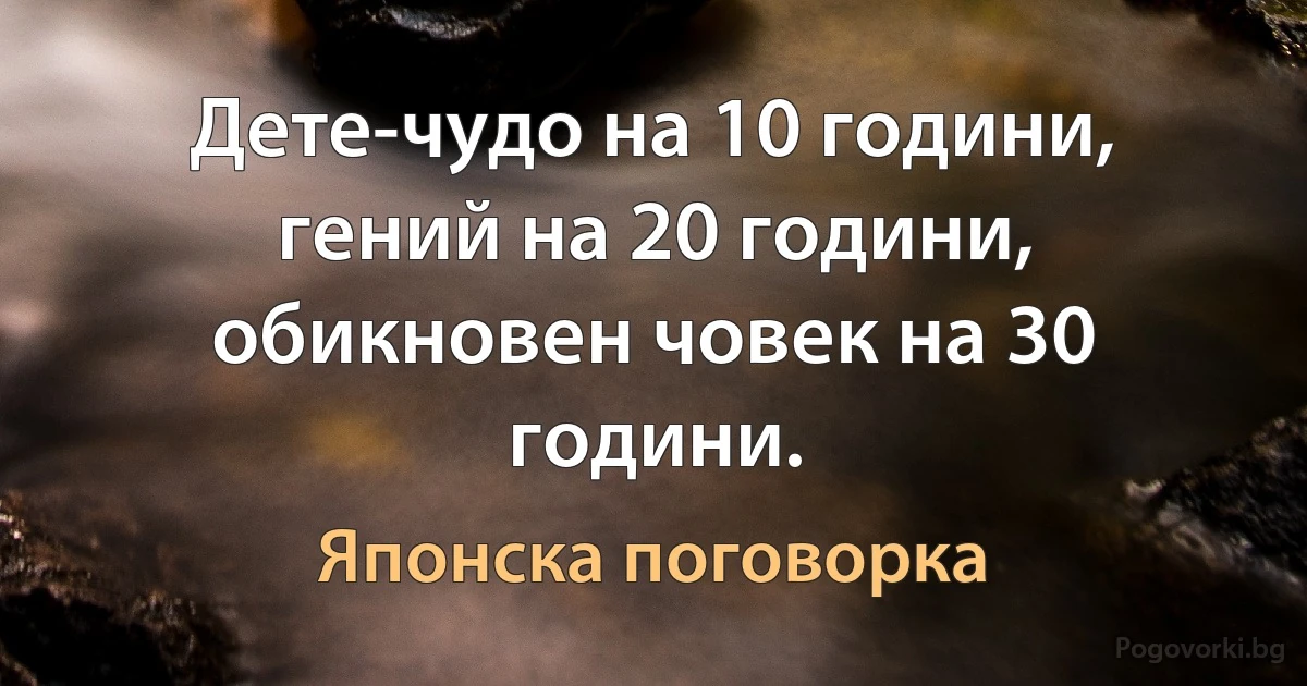 Дете-чудо на 10 години, гений на 20 години, обикновен човек на 30 години. (Японска поговорка)