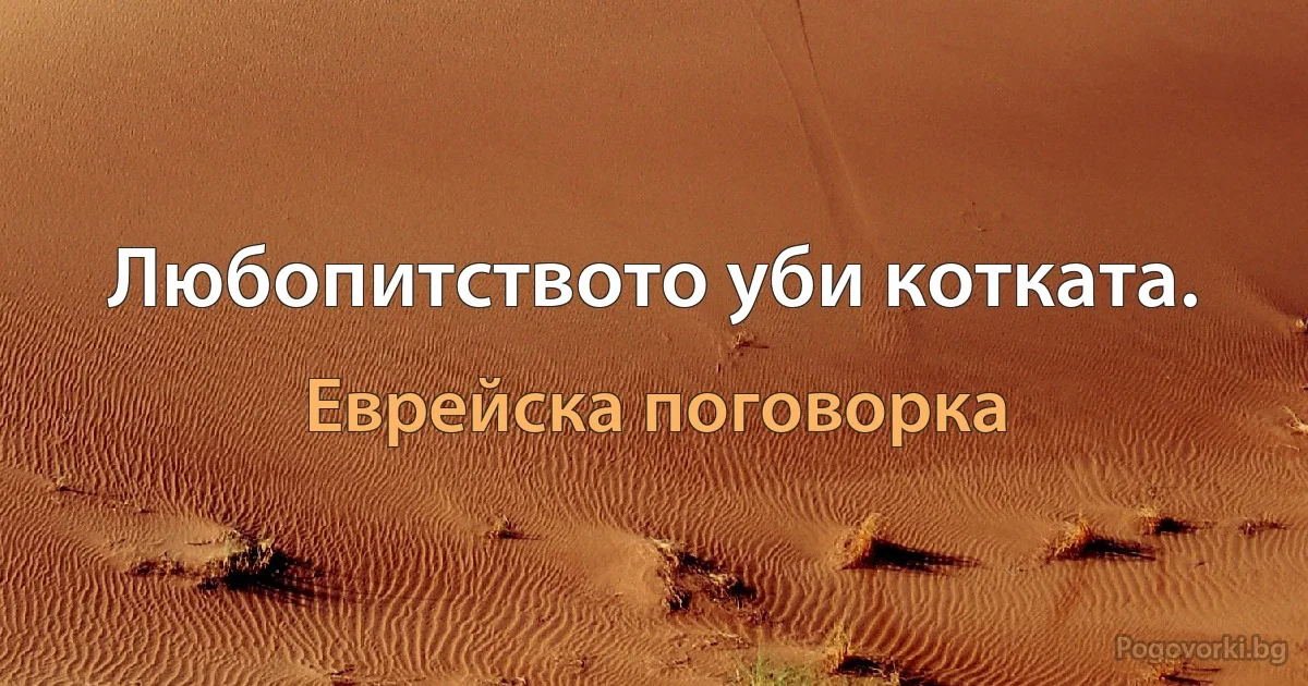 Любопитството уби котката. (Еврейска поговорка)