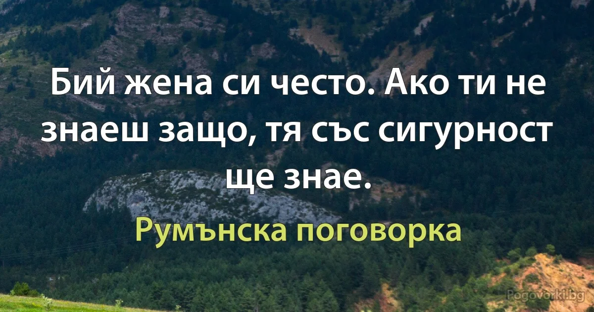 Бий жена си често. Ако ти не знаеш защо, тя със сигурност ще знае. (Румънска поговорка)