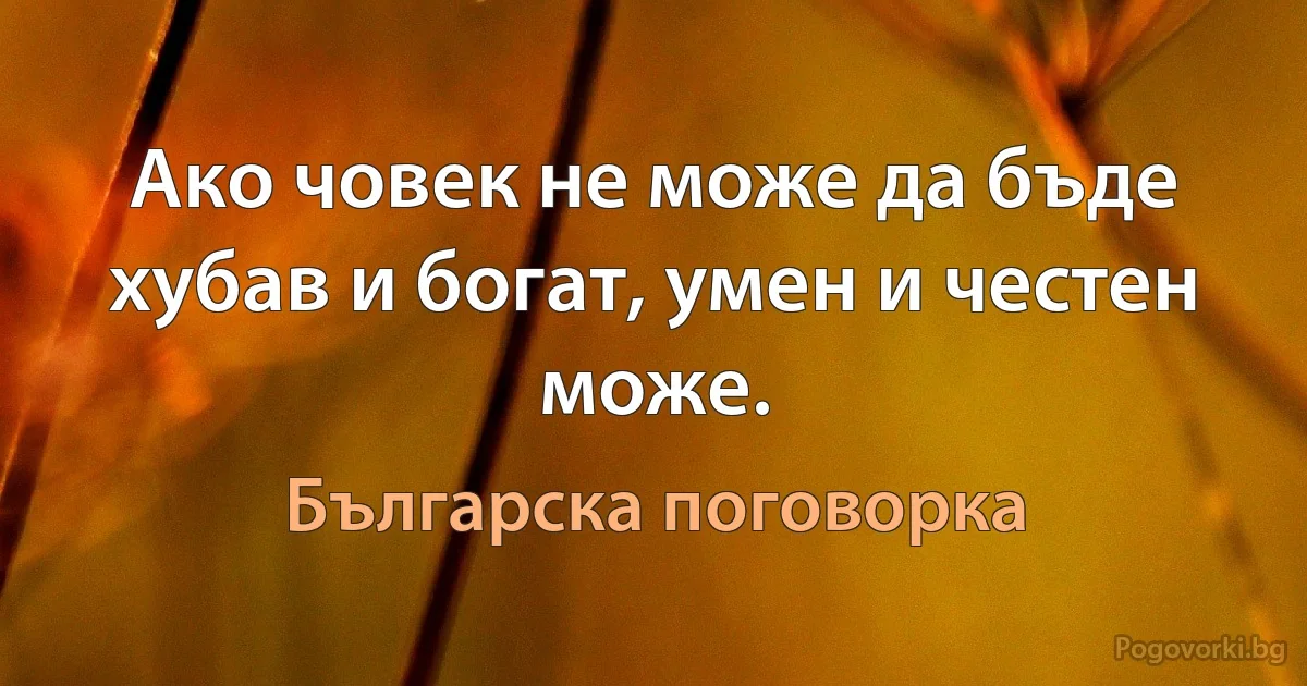 Ако човек не може да бъде хубав и богат, умен и честен може. (Българска поговорка)