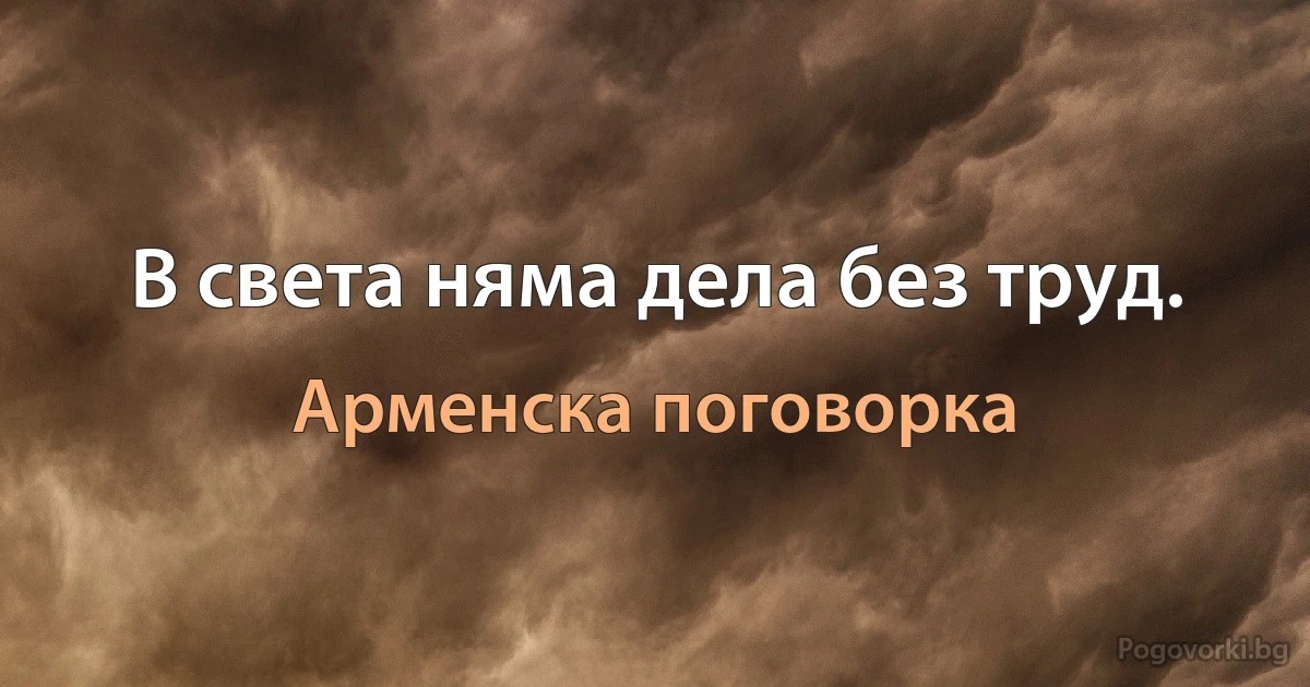 В света няма дела без труд. (Арменска поговорка)