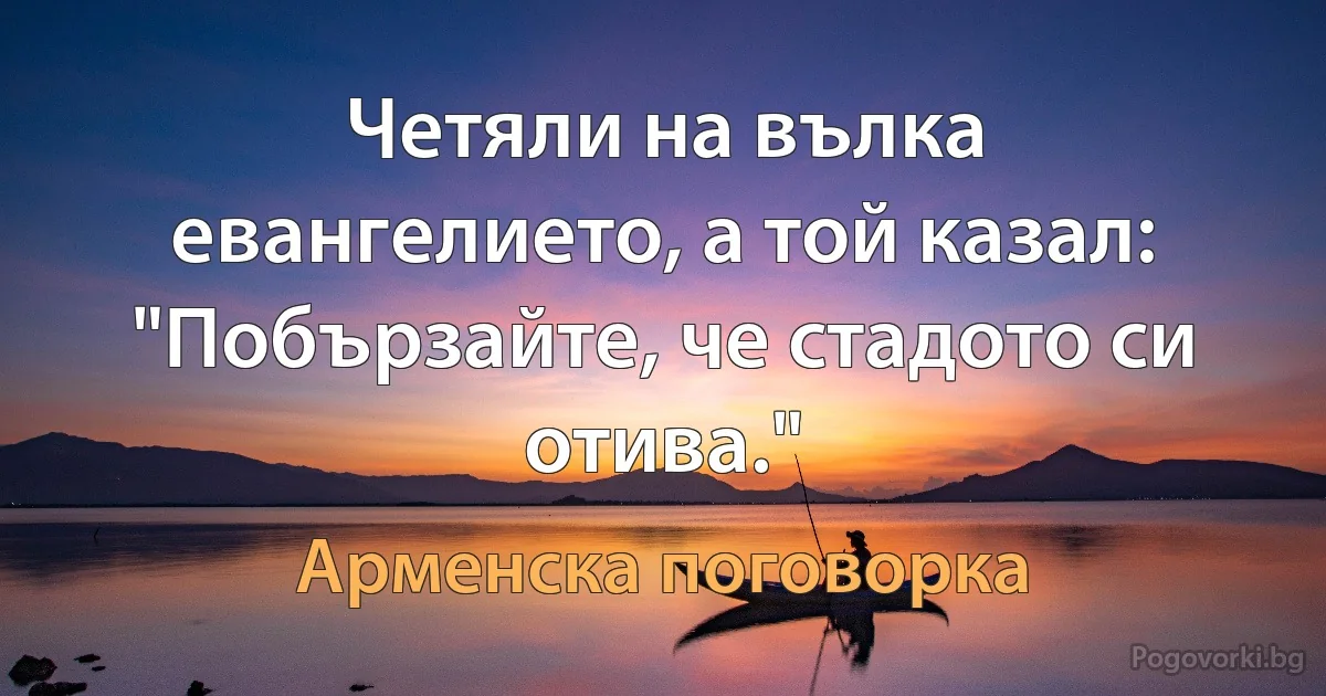 Четяли на вълка евангелието, а той казал: "Побързайте, че стадото си отива." (Арменска поговорка)