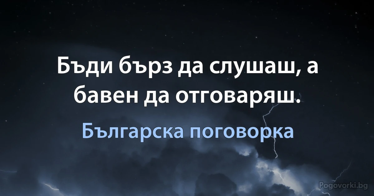 Бъди бърз да слушаш, а бавен да отговаряш. (Българска поговорка)