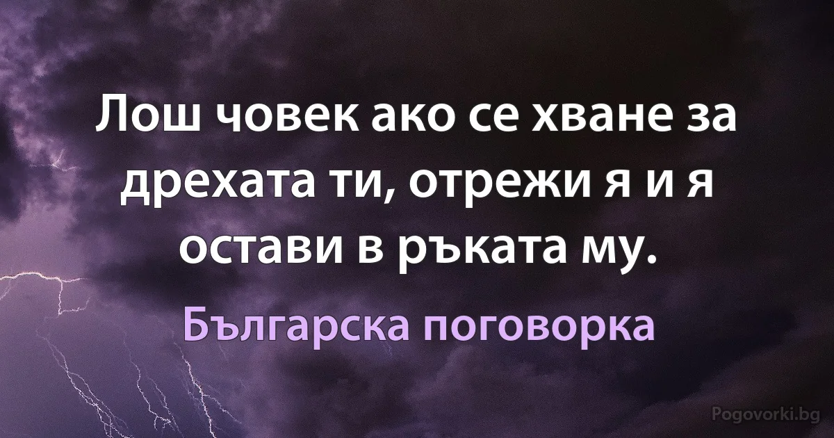 Лош човек ако се хване за дрехата ти, отрежи я и я остави в ръката му. (Българска поговорка)