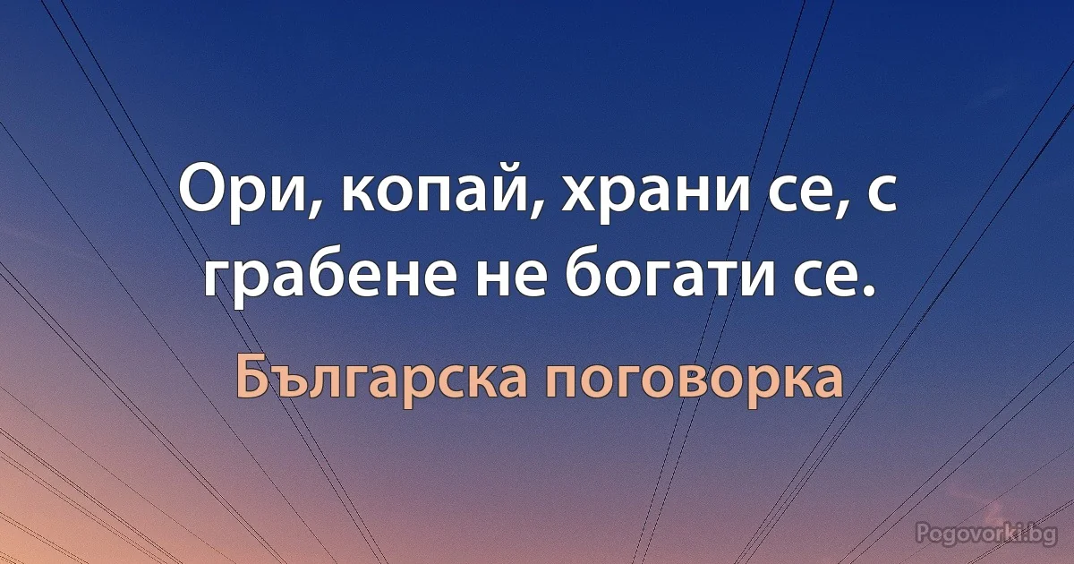 Ори, копай, храни се, с грабене не богати се. (Българска поговорка)