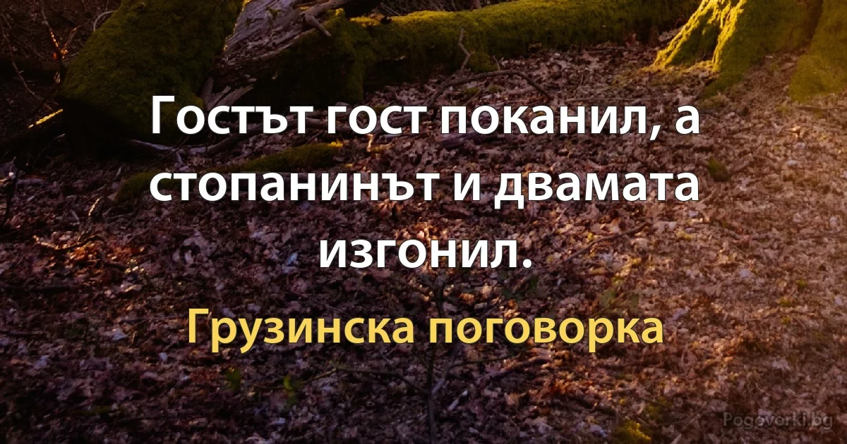 Гостът гост поканил, а стопанинът и двамата изгонил. (Грузинска поговорка)