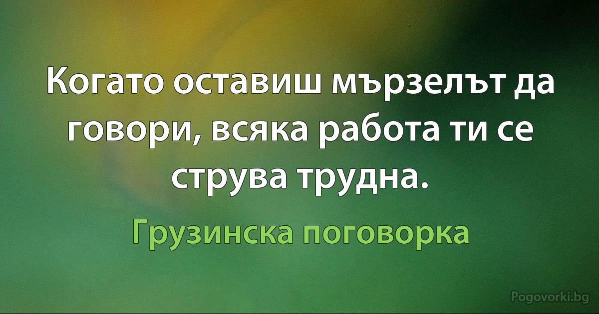 Когато оставиш мързелът да говори, всяка работа ти се струва трудна. (Грузинска поговорка)