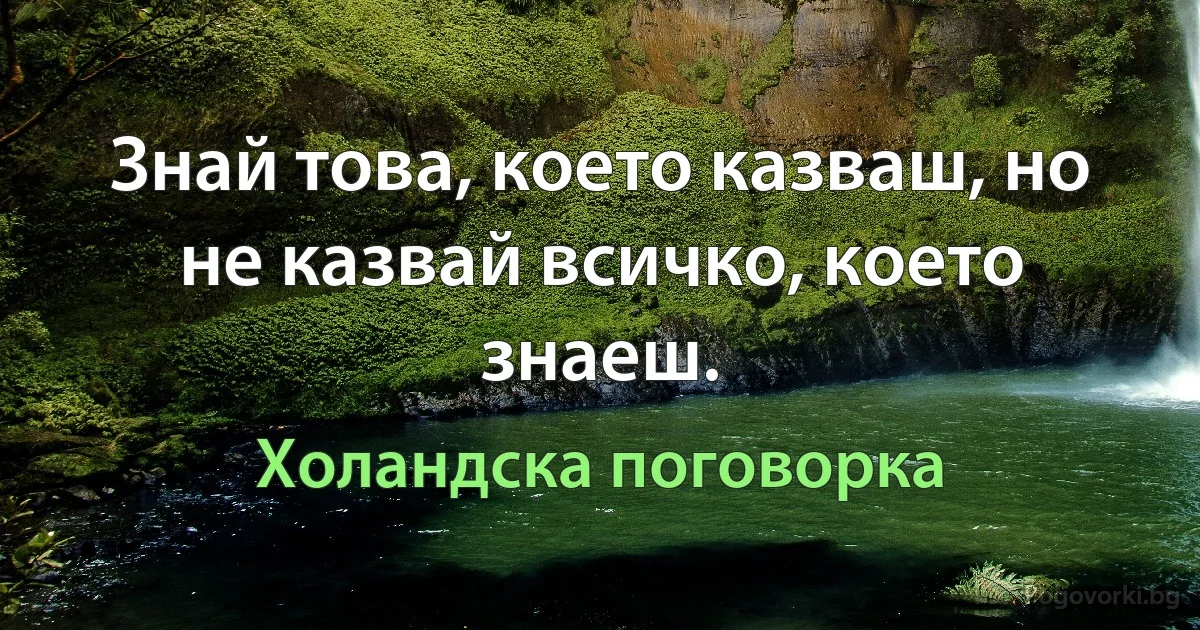 Знай това, което казваш, но не казвай всичко, което знаеш. (Холандска поговорка)