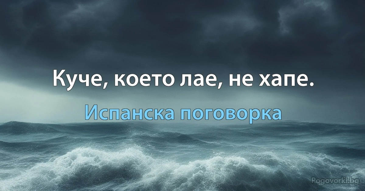 Куче, което лае, не хапе. (Испанска поговорка)