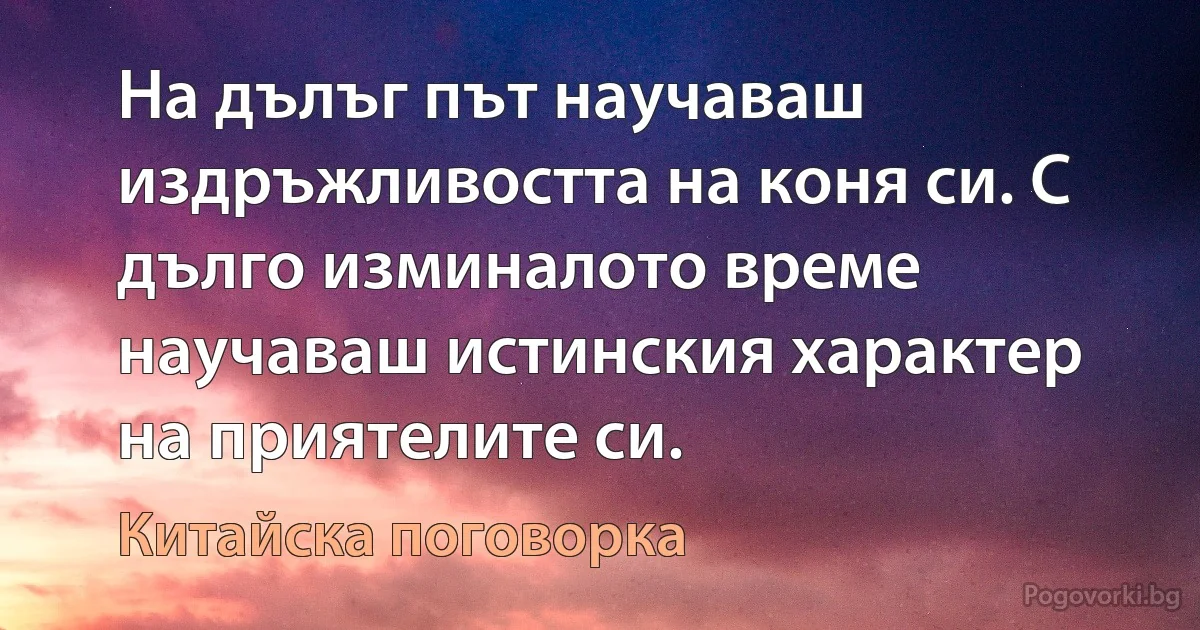 На дълъг път научаваш издръжливостта на коня си. С дълго изминалото време научаваш истинския характер на приятелите си. (Китайска поговорка)