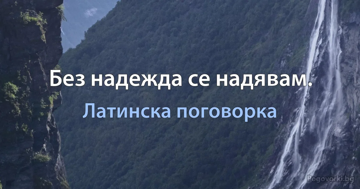 Без надежда се надявам. (Латинска поговорка)