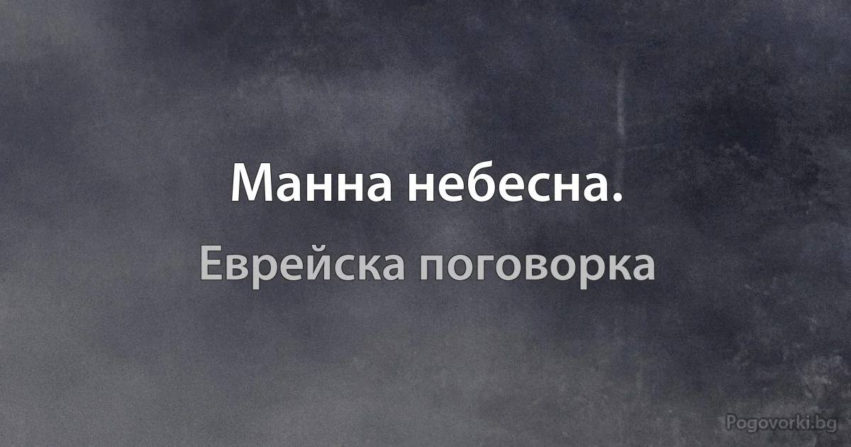 Манна небесна. (Еврейска поговорка)