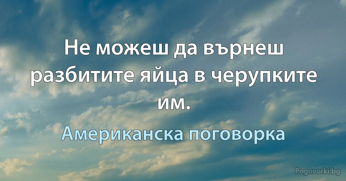Не можеш да върнеш разбитите яйца в черупките им. (Американска поговорка)