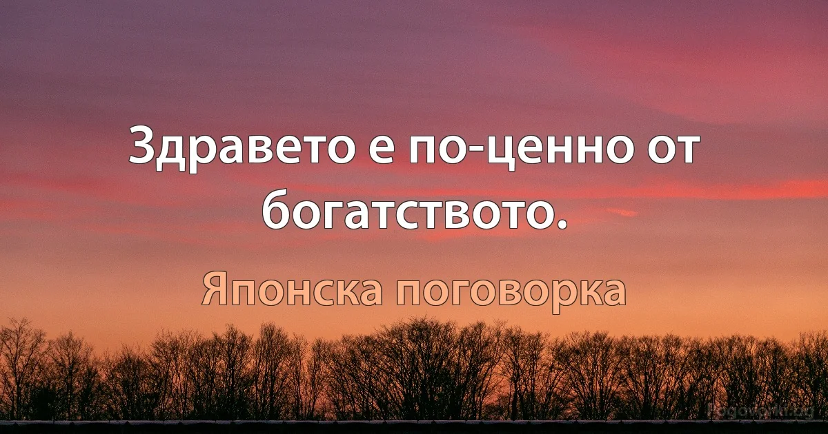 Здравето е по-ценно от богатството. (Японска поговорка)